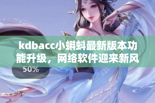 kdbacc小蝌蚪最新版本功能升級，網(wǎng)絡(luò)軟件迎來新風暴