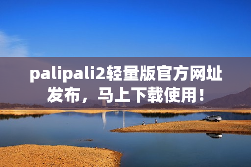 palipali2輕量版官方網(wǎng)址發(fā)布，馬上下載使用！