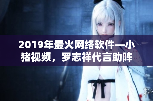 2019年最火網(wǎng)絡(luò)軟件—小豬視頻，羅志祥代言助陣