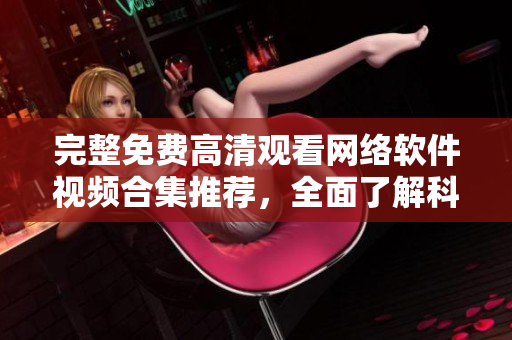 完整免費高清觀看網(wǎng)絡軟件視頻合集推薦，全面了解科技趨勢