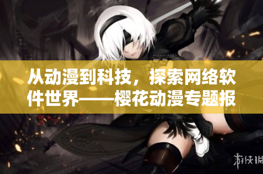 從動漫到科技，探索網(wǎng)絡軟件世界——櫻花動漫專題報道