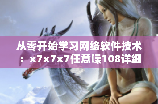 從零開始學(xué)習(xí)網(wǎng)絡(luò)軟件技術(shù)：x7x7x7任意噪108詳細(xì)解讀