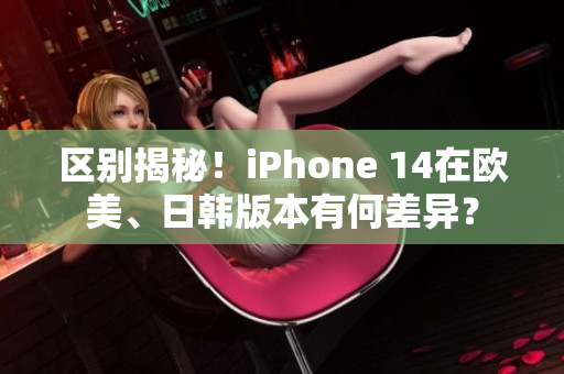 區(qū)別揭秘！iPhone 14在歐美、日韓版本有何差異？