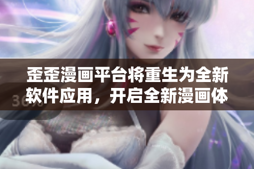歪歪漫畫平臺將重生為全新軟件應(yīng)用，開啟全新漫畫體驗