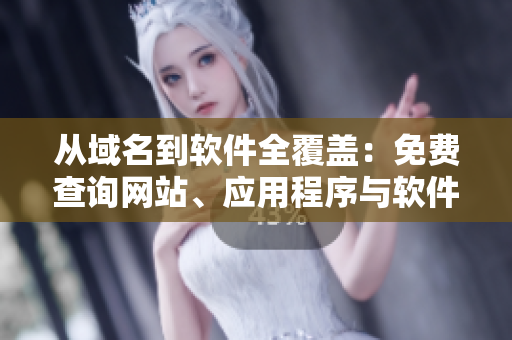 從域名到軟件全覆蓋：免費(fèi)查詢網(wǎng)站、應(yīng)用程序與軟件的完整信息