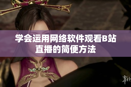 學(xué)會(huì)運(yùn)用網(wǎng)絡(luò)軟件觀看B站直播的簡(jiǎn)便方法