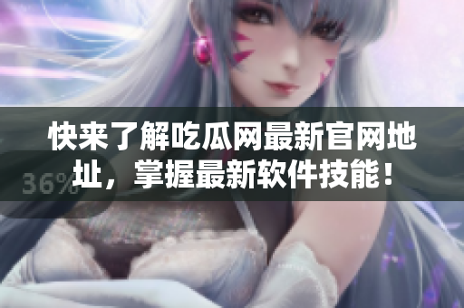 快來(lái)了解吃瓜網(wǎng)最新官網(wǎng)地址，掌握最新軟件技能！