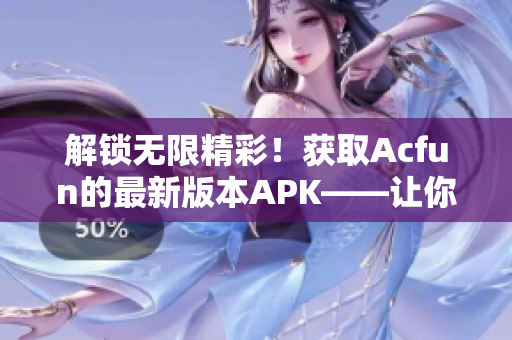 解鎖無(wú)限精彩！獲取Acfun的最新版本APK——讓你暢享無(wú)限視頻樂(lè)趣