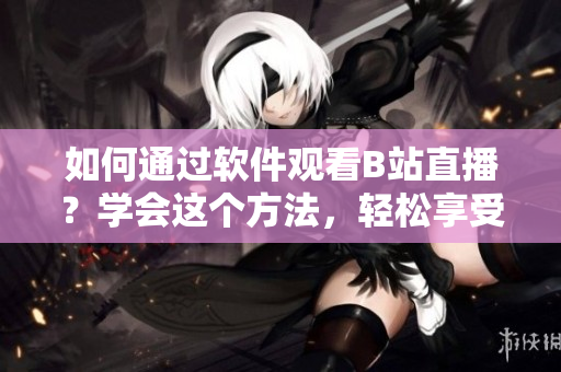 如何通過軟件觀看B站直播？學(xué)會這個(gè)方法，輕松享受精彩內(nèi)容！