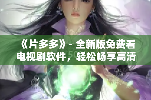 《片多多》- 全新版免費(fèi)看電視劇軟件，輕松暢享高清影視資源