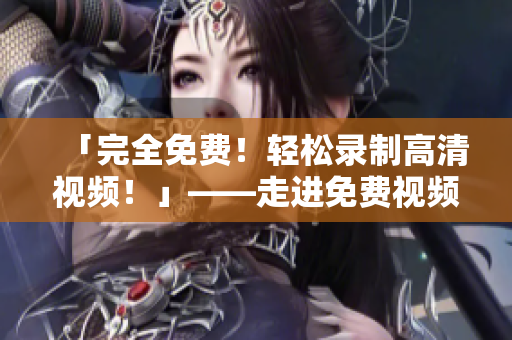 「完全免費(fèi)！輕松錄制高清視頻！」——走進(jìn)免費(fèi)視頻錄制工具的世界！