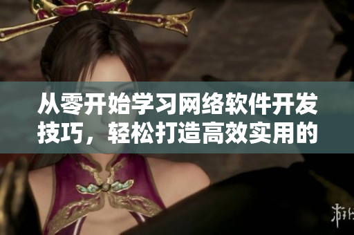 從零開始學(xué)習(xí)網(wǎng)絡(luò)軟件開發(fā)技巧，輕松打造高效實(shí)用的應(yīng)用程序！