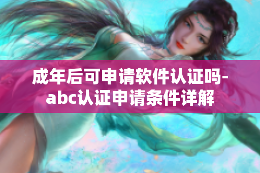 成年后可申請軟件認證嗎-abc認證申請條件詳解