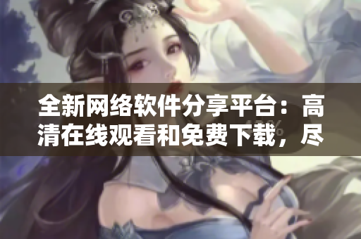 全新網(wǎng)絡軟件分享平臺：高清在線觀看和免費下載，盡享精品軟件資源