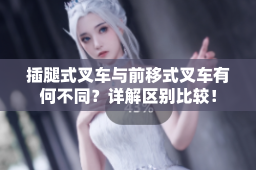插腿式叉車與前移式叉車有何不同？詳解區(qū)別比較！