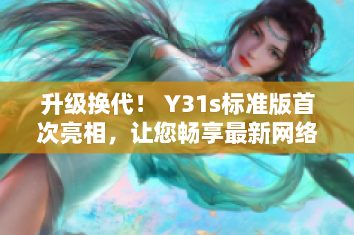 升級(jí)換代！ Y31s標(biāo)準(zhǔn)版首次亮相，讓您暢享最新網(wǎng)絡(luò)軟件！