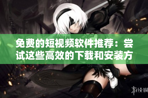免費的短視頻軟件推薦：嘗試這些高效的下載和安裝方法！