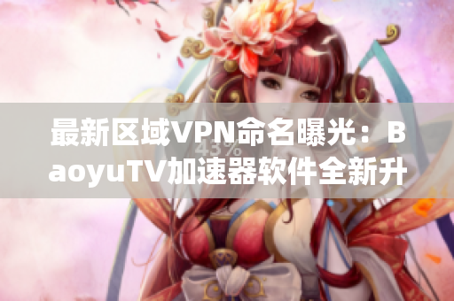 最新區(qū)域VPN命名曝光：BaoyuTV加速器軟件全新升級，免費暢享高速網(wǎng)絡(luò)