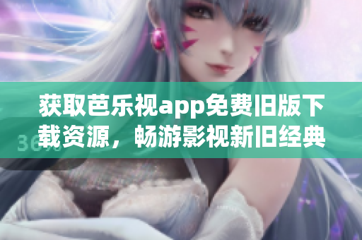 獲取芭樂視app免費(fèi)舊版下載資源，暢游影視新舊經(jīng)典！