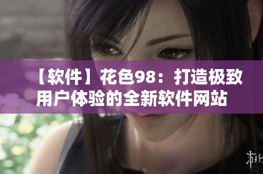 【軟件】花色98：打造極致用戶體驗(yàn)的全新軟件網(wǎng)站