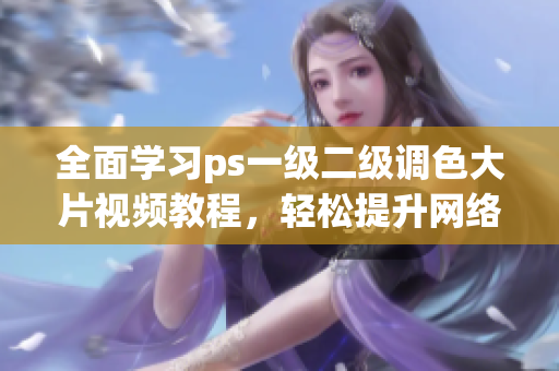 全面學(xué)習(xí)ps一級二級調(diào)色大片視頻教程，輕松提升網(wǎng)絡(luò)軟件編輯技能