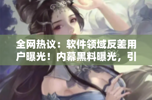 全網(wǎng)熱議：軟件領(lǐng)域反差用戶曝光！內(nèi)幕黑料曝光，引發(fā)網(wǎng)友關(guān)注！