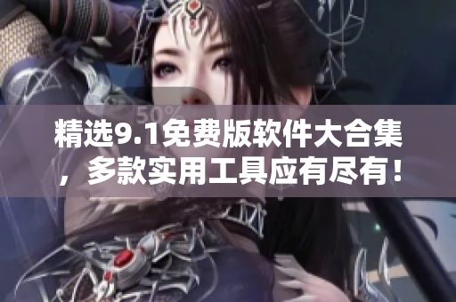 精選9.1免費(fèi)版軟件大合集，多款實(shí)用工具應(yīng)有盡有！
