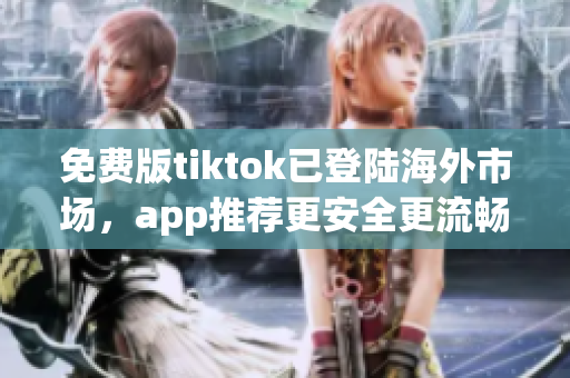 免費版tiktok已登陸海外市場，app推薦更安全更流暢