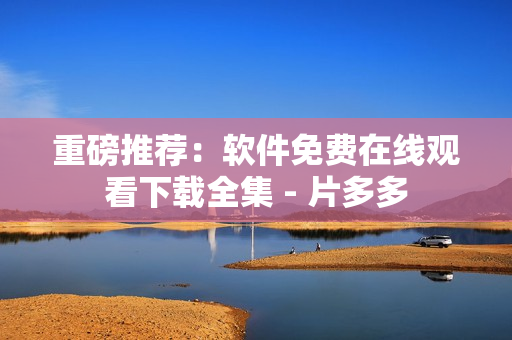 重磅推薦：軟件免費在線觀看下載全集 - 片多多
