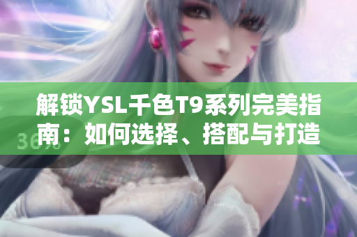 解鎖YSL千色T9系列完美指南：如何選擇、搭配與打造