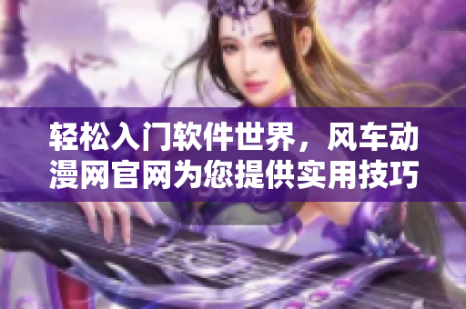 輕松入門軟件世界，風(fēng)車動漫網(wǎng)官網(wǎng)為您提供實(shí)用技巧