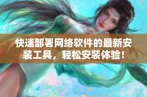 快速部署網(wǎng)絡(luò)軟件的最新安裝工具，輕松安裝體驗(yàn)！