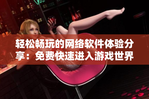 輕松暢玩的網(wǎng)絡(luò)軟件體驗分享：免費快速進(jìn)入游戲世界