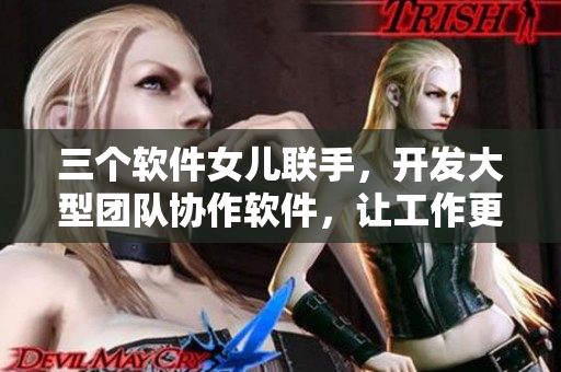三個軟件女兒聯(lián)手，開發(fā)大型團隊協(xié)作軟件，讓工作更團圓