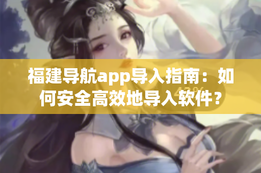 福建導(dǎo)航app導(dǎo)入指南：如何安全高效地導(dǎo)入軟件？