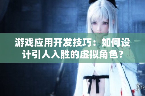 游戲應(yīng)用開發(fā)技巧：如何設(shè)計(jì)引人入勝的虛擬角色？