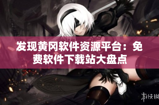 發(fā)現(xiàn)黃岡軟件資源平臺：免費(fèi)軟件下載站大盤點(diǎn)