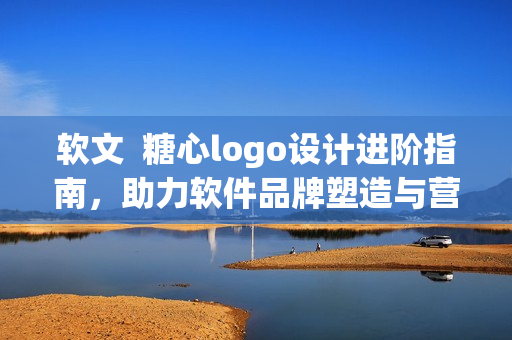 軟文  糖心logo設(shè)計(jì)進(jìn)階指南，助力軟件品牌塑造與營(yíng)銷推廣