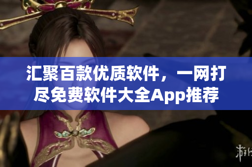 匯聚百款優(yōu)質(zhì)軟件，一網(wǎng)打盡免費(fèi)軟件大全App推薦