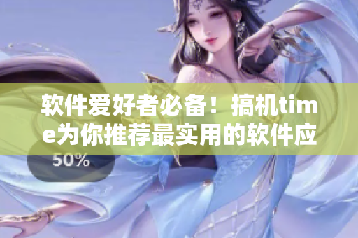 軟件愛好者必備！搞機time為你推薦最實用的軟件應用