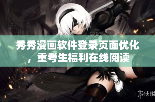 秀秀漫畫軟件登錄頁面優(yōu)化，重考生福利在線閱讀