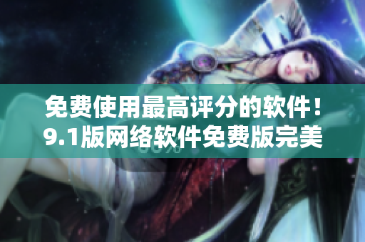 免費(fèi)使用最高評(píng)分的軟件！9.1版網(wǎng)絡(luò)軟件免費(fèi)版完美呈現(xiàn)