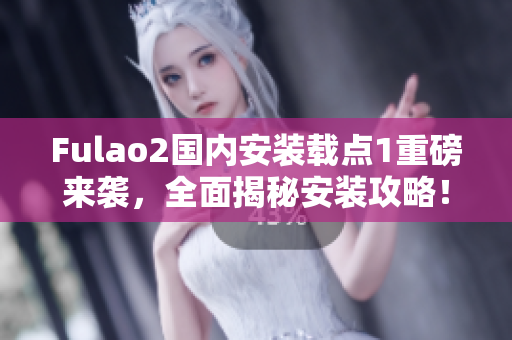 Fulao2國(guó)內(nèi)安裝載點(diǎn)1重磅來(lái)襲，全面揭秘安裝攻略！
