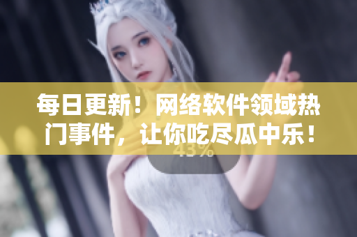 每日更新！網(wǎng)絡(luò)軟件領(lǐng)域熱門事件，讓你吃盡瓜中樂！
