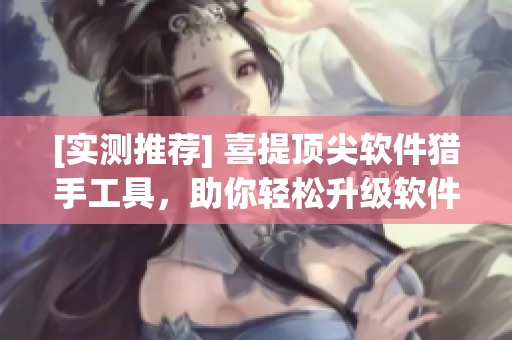 [實測推薦] 喜提頂尖軟件獵手工具，助你輕松升級軟件水平