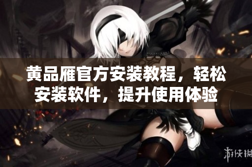黃品雁官方安裝教程，輕松安裝軟件，提升使用體驗