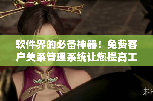 軟件界的必備神器！免費客戶關(guān)系管理系統(tǒng)讓您提高工作效率