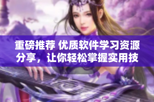 重磅推薦 優(yōu)質(zhì)軟件學(xué)習(xí)資源分享，讓你輕松掌握實(shí)用技能！