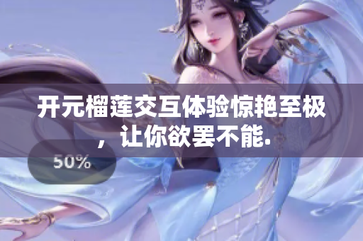 開(kāi)元榴蓮交互體驗(yàn)驚艷至極，讓你欲罷不能.