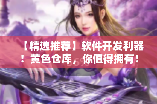 【精選推薦】軟件開發(fā)利器！黃色倉庫，你值得擁有！